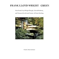 Frank LLoyd Wright - Green: How Frank Lloyd Wright Thought, Solved Problems, and Pioneered the Art and Science of Green Building