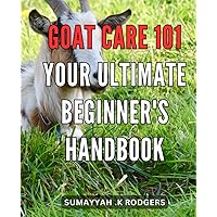 Goat Care 101: Your Ultimate Beginner's Handbook: The Comprehensive Guide to Raising Healthy Goats: Essential Tips and Techniques for Beginners