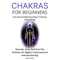 Chakras for Beginners: A Guide to Understanding 7 Chakras of the Body: Nourish, Heal, And Fuel The Chakras For Higher Consciousness And Awakening! Chakras for Beginners: A Guide to Understanding 7 Chakras of the Body: Nourish, Heal, And Fuel The Chakras For Higher Consciousness And Awakening! Kindle Paperback