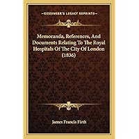 Memoranda, References, And Documents Relating To The Royal Hospitals Of The City Of London (1836) Memoranda, References, And Documents Relating To The Royal Hospitals Of The City Of London (1836) Paperback