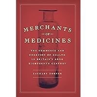 Merchants of Medicines: The Commerce and Coercion of Health in Britain’s Long Eighteenth Century Merchants of Medicines: The Commerce and Coercion of Health in Britain’s Long Eighteenth Century Kindle Hardcover