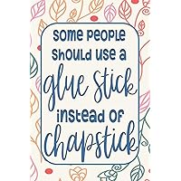 Some People Should Use a Glue Stick instead of Chapstick: Funny Gag Gifts for Mom, Sister, Friend - Notebook & Journal for Birthday Party, Holiday and More