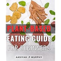 Plant-Based Eating Guide For Beginners: Discover the Benefits of Sustainable Habits with This Comprehensive Beginner's Ideal Health Enthusiasts