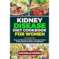 KIDNEY DISEASE DIET COOKBOOK FOR WOMEN: Tasty and Delicious Recipes To Manage Chronic Kidney Disease in Women Through Diets (Healthy Kidneys)