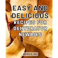 Easy and Delicious Recipes for Dehydrator Newbies: Preserve Your Foods effortlessly with Easy and Healthy Dehydration Recipes: From Snacks to Powders