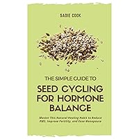 The Simple Guide to Seed Cycling for Hormone Balance: Master this Natural Healing Habit to Reduce PMS, Improve Fertility, and Ease Menopause