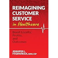 Reimagining Customer Service in Healthcare: Boost Loyalty, Profits, and Outcomes Reimagining Customer Service in Healthcare: Boost Loyalty, Profits, and Outcomes Kindle Paperback