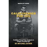 Calisthenics For You: Fortifying Natural Body Mechanics to Conquer Everyday Life! Calisthenics For You: Fortifying Natural Body Mechanics to Conquer Everyday Life! Kindle Paperback