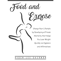 Food and Exercise: Change Your Lifestyle by Developing a Fitness Mentality that Helps You Lose Weight Quickly via Hypnosis and Affirmations