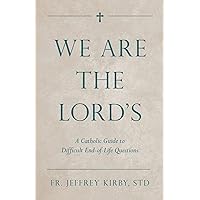 We Are the Lord's: A Catholic Guide to Difficult End-of-Life Questions