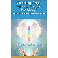 Complete Angel Healing Therapy Handbook : Learn Angel Therapy - Harness The Power Of Angel Medicine