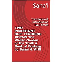 TWO IMPORTANT SUFI TEACHING POEMS The Walled Garden of the Truth & Book of Ecstasy by Sana'i & 'Arifi: Translation & Introduction Paul Smith TWO IMPORTANT SUFI TEACHING POEMS The Walled Garden of the Truth & Book of Ecstasy by Sana'i & 'Arifi: Translation & Introduction Paul Smith Kindle