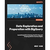 Data Exploration and Preparation with BigQuery: A practical guide to cleaning, transforming, and analyzing data for business insights