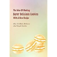 The Idea Of Making Super Delicious Cookies With A New Recipe: How To Make Delicious And Simple Cookies: Sweet Valentine's Day Cookies The Idea Of Making Super Delicious Cookies With A New Recipe: How To Make Delicious And Simple Cookies: Sweet Valentine's Day Cookies Kindle Paperback