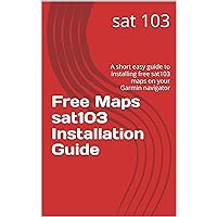 Free Maps sat103 Installation Guide: A short easy guide to installing free sat103 maps on your Garmin navigator