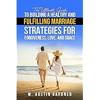 The Ultimate Guide to Building a Healthy and Fulfilling Marriage: Strategies for Forgiveness, Love, and Grace The Ultimate Guide to Building a Healthy and Fulfilling Marriage: Strategies for Forgiveness, Love, and Grace Paperback Kindle