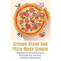 Artisan Bread And Pizza Made Simple - Hands-off And Delicious Recipes For Perfect Homemade Bread: What You Need To Get Started Baking Artisan Bread