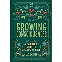 Growing Consciousness: The Gardener's Guide to Seeding the Soul (Gardening and Mindfulness, Natural Healing, Garden & Therapy)