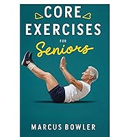 Core Exercises for Seniors: A comprehensive guide with simple workout movements to build balance, reduce back pain and improve posture in the elderly