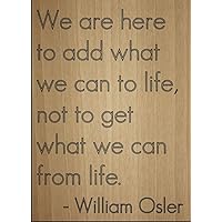 We are here to add What we can to Life. Quote by William Osler, Laser Engraved on Wooden Plaque - Size: 8