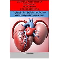 CARDIAC ANESTHESIA SYNDROME TREATMENT FOR BEGINNERS: The Step By Step Guide On How To Treat Relief Manage And Reverse Cardiac Anesthesia Syndrome For Sufferers CARDIAC ANESTHESIA SYNDROME TREATMENT FOR BEGINNERS: The Step By Step Guide On How To Treat Relief Manage And Reverse Cardiac Anesthesia Syndrome For Sufferers Kindle Paperback