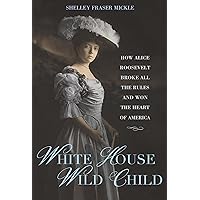 White House Wild Child: How Alice Roosevelt Broke All the Rules and Won the Heart of America White House Wild Child: How Alice Roosevelt Broke All the Rules and Won the Heart of America Hardcover Kindle