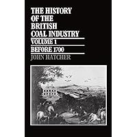 The History of the British Coal Industry: Volume 1: Before 1700: Towards the Age of Coal The History of the British Coal Industry: Volume 1: Before 1700: Towards the Age of Coal Hardcover