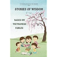 STORIES OF WISDOM - BASED ON VIETNAMESE FABLES: For Beginning Readers STORIES OF WISDOM - BASED ON VIETNAMESE FABLES: For Beginning Readers Hardcover Kindle