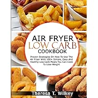 AIR FRYER LOW CARB COOKBOOK: Proven Strategies On How To Use The Air Fryer With 100+ Simple, Easy And Healthy Low Carb Meals You Can Cook To Lose Weight AIR FRYER LOW CARB COOKBOOK: Proven Strategies On How To Use The Air Fryer With 100+ Simple, Easy And Healthy Low Carb Meals You Can Cook To Lose Weight Paperback Kindle