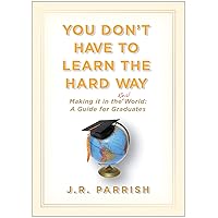 You Don't Have to Learn the Hard Way: Making It in the Real World: A Guide for Graduates You Don't Have to Learn the Hard Way: Making It in the Real World: A Guide for Graduates Kindle Hardcover
