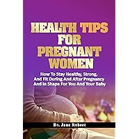 HEALTH TIPS FOR PREGNANT WOMEN: How To Stay Healthy, Strong, And Fit During And After Pregnancy And In Shape For You And Your Baby HEALTH TIPS FOR PREGNANT WOMEN: How To Stay Healthy, Strong, And Fit During And After Pregnancy And In Shape For You And Your Baby Kindle Paperback