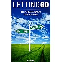 Letting Go: How To Make Peace With Your Past: Embrace The Future And Stop The Pain Letting Go: How To Make Peace With Your Past: Embrace The Future And Stop The Pain Kindle