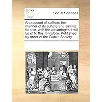 An Account of Saffron: The Manner of Its Culture and Saving for Use, with the Advantages It Will Be of to This Kingdom. Published by Order of the Dublin Society.