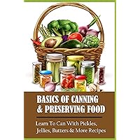 Basics Of Canning & Preserving Food: Learn To Can With Pickles, Jellies, Butters & More Recipes