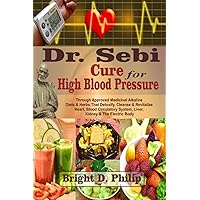 Dr. Sebi Cure for High Blood Pressure: Through Approved Medicinal Alkaline Diets & Herbs That Detoxify, Cleanse & Revitalize Heart, Blood Circulatory System, Liver, Kidney & The Electric Body