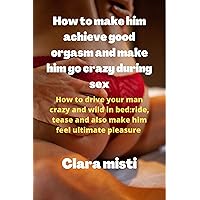 How to make him achieve good orgasm and make him go crazy during sex: How to drive your man crazy and wild in bed: ride, tease and also make him feel ultimate pleasure How to make him achieve good orgasm and make him go crazy during sex: How to drive your man crazy and wild in bed: ride, tease and also make him feel ultimate pleasure Kindle Paperback