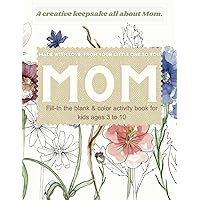 A Creative Keepsake All About Mom. Made with love, from your little one to you, Mom. Fill-In the blank & color activity book for kids ages 3 to 10: A ... it's Mother's Day, a birthday or any day.