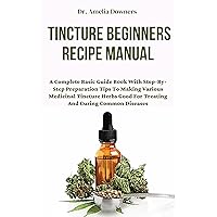 Tincture Beginners Recipe Manual : A Complete Basic Guide Book With Step-By-Step Preparation Tips To Making Various Medicinal Tincture Herbs Good For Treating And Curing Common Diseases Tincture Beginners Recipe Manual : A Complete Basic Guide Book With Step-By-Step Preparation Tips To Making Various Medicinal Tincture Herbs Good For Treating And Curing Common Diseases Kindle Paperback