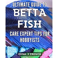 Ultimate Guide to Betta Fish Care: Expert Tips for Hobbyists: Maximize the Beauty and Health of Your Betta Fish with Proven Care Techniques and Insights.