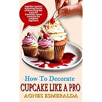 HOW TO DECORATE CUPCAKE LIKE A PRO: Cupcake Couture: Mastering The Art Of Decorating Like A Pro For Irresistibly Sweet Creations For Complete Beginners HOW TO DECORATE CUPCAKE LIKE A PRO: Cupcake Couture: Mastering The Art Of Decorating Like A Pro For Irresistibly Sweet Creations For Complete Beginners Kindle Paperback