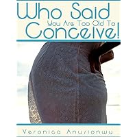 Who Said You Are Too Old To Conceive?: Help for the older woman. (The Lords word on healing Series Book 2) Who Said You Are Too Old To Conceive?: Help for the older woman. (The Lords word on healing Series Book 2) Kindle