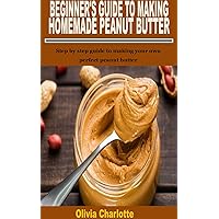 BEGINNER'S GUIDE TO MAKING HOMEMADE PEANUT BUTTER: Step by step guide to making your own perfect peanut butter BEGINNER'S GUIDE TO MAKING HOMEMADE PEANUT BUTTER: Step by step guide to making your own perfect peanut butter Kindle Paperback