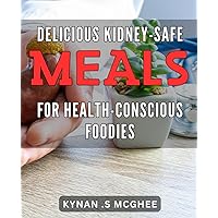 Delicious Kidney-Safe Meals for Health-Conscious Foodies!: Satisfy Your Cravings with Kidney-Friendly Recipes Ideal for a Healthier Lifestyle!