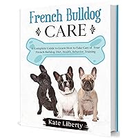 French Bulldog Care: A Complete Guide to Learn How to Take Care of Your French Bulldog. Diet, Health, Behavior, Training (Dog Care Collection Book 4) French Bulldog Care: A Complete Guide to Learn How to Take Care of Your French Bulldog. Diet, Health, Behavior, Training (Dog Care Collection Book 4) Kindle Paperback