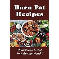 Burn Fat Recipes: What Foods To Eat To Help Lose Weight