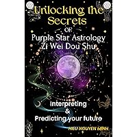 Unlocking the Secrets of Purple Star Astrology - Zi Wei Dou Shu: Interpreting & Predicting your future Unlocking the Secrets of Purple Star Astrology - Zi Wei Dou Shu: Interpreting & Predicting your future Kindle Paperback