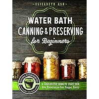 Water Bath Canning & Preserving for Beginners: A Step-By-Step Guide to Start Your Own Preservative-Free Prepper Pantry - Featuring 55 Starter Recipes to Can Fruits, Vegetables, Jams, Sauces, & More