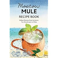 Moscow Mule Recipe Book: 38 Best Moscow Mule Variations You Should Learn to Make: Moscow Mule Cocktail Book Moscow Mule Recipe Book: 38 Best Moscow Mule Variations You Should Learn to Make: Moscow Mule Cocktail Book Paperback Kindle