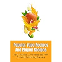 Popular Vape Recipes And Eliquid Recipes: How To Make E-Juice Recipes With Fun And Refreshing Recipes: Eliquid Recipes