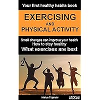 YOUR FIRST HEALTHY HABITS BOOK – EXERCISING AND PHYSICAL ACTIVITY: Small changes can improve your health. How to stay healthy. What exercises are best. (Healthy habits books series) YOUR FIRST HEALTHY HABITS BOOK – EXERCISING AND PHYSICAL ACTIVITY: Small changes can improve your health. How to stay healthy. What exercises are best. (Healthy habits books series) Kindle